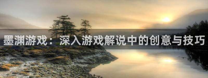 长征娱乐注册：墨渊游戏：深入游戏解说中的创意与技巧