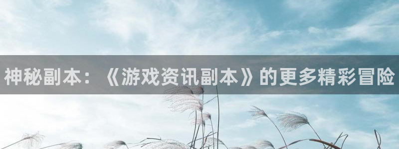 长征娱乐集团：神秘副本：《游戏资讯副本》的更多精彩冒险