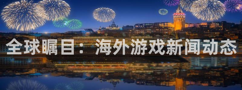 长征娱乐官网登录：全球瞩目：海外游戏新闻动态