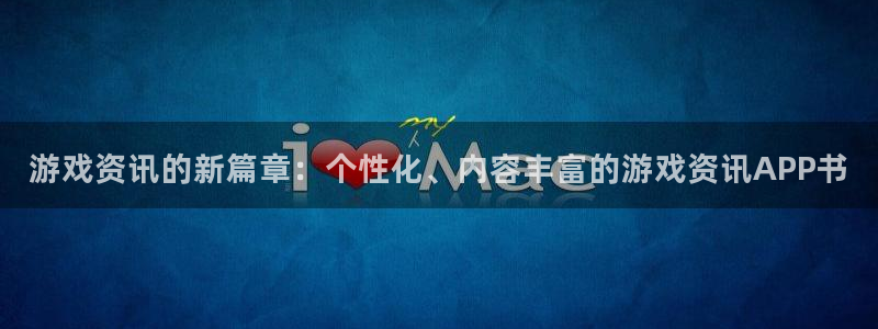 长征娱乐平台官方网站：游戏资讯的新篇章：个性化、内容丰富的游