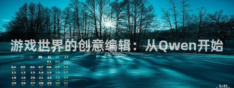 长征娱乐集团：游戏世界的创意编辑：从Qwen开始