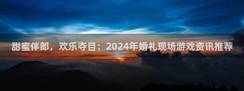 长征娱乐登陆地址：甜蜜伴郎，欢乐夺目：2024年婚礼现场游戏