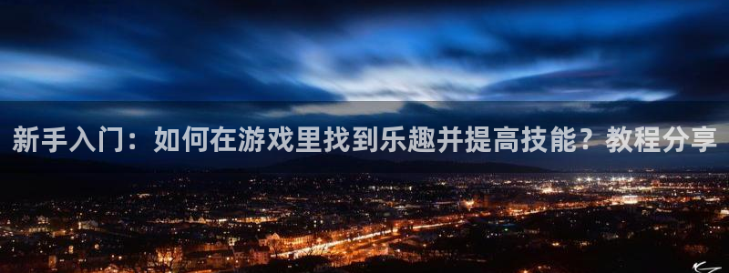 长征娱乐娱乐是真的吗：新手入门：如何在游戏里找到乐趣并提高技