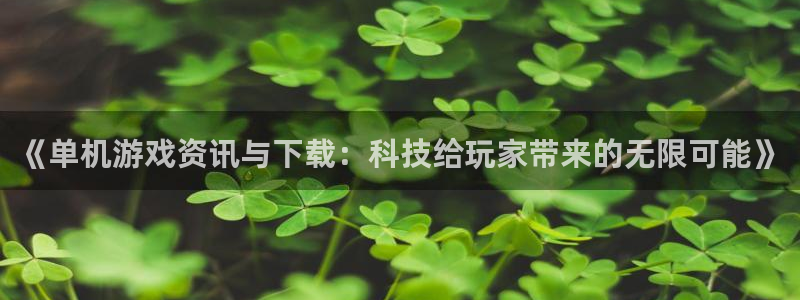 手机版长征娱乐客户端下载：《单机游戏资讯与下载：科技给玩家带