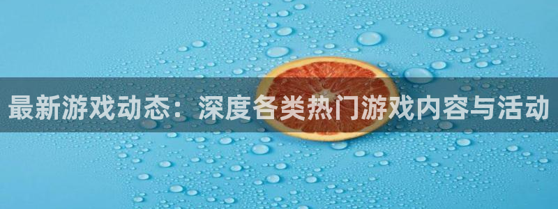 长征娱乐app下载地址：最新游戏动态：深度各类热门游戏内容与