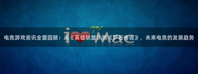 长征娱乐官网登录：电竞游戏资讯全面回顾：从《英雄联盟》到《炉