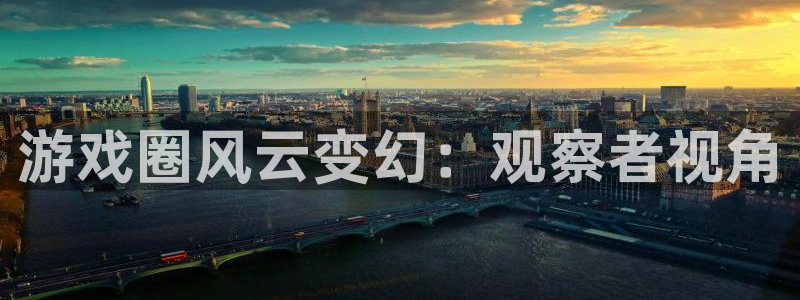 长征娱乐注册网站：游戏圈风云变幻：观察者视角
